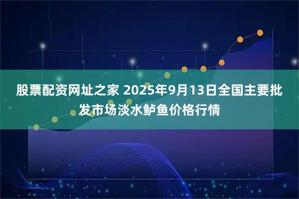 股票配资网址之家 2025年9月13日全国主要批发市场淡水鲈鱼价格行情