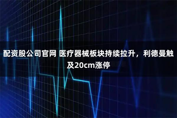 配资股公司官网 医疗器械板块持续拉升，利德曼触及20cm涨停