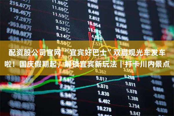 配资股公司官网 “宜宾好巴士”双层观光车发车啦！国庆假期起，解锁宜宾新玩法｜打卡川内景点