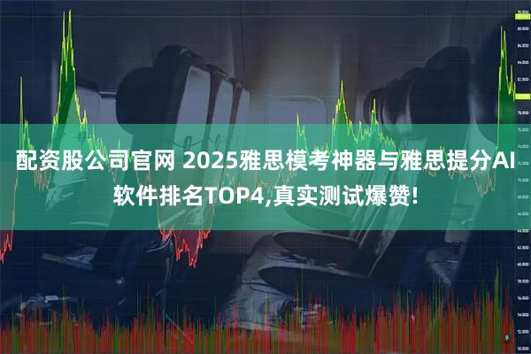 配资股公司官网 2025雅思模考神器与雅思提分AI软件排名TOP4,真实测试爆赞!