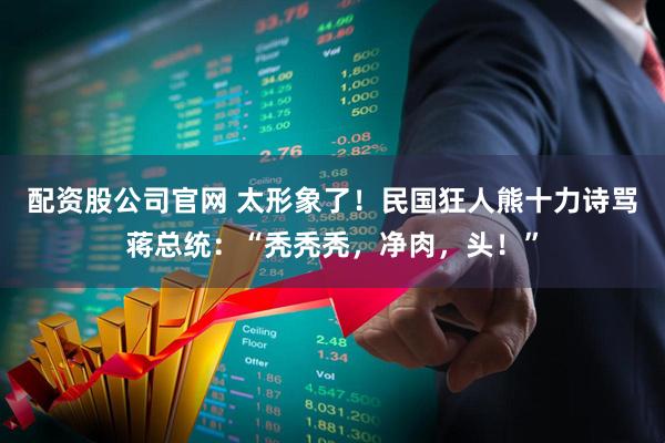 配资股公司官网 太形象了！民国狂人熊十力诗骂蒋总统：“秃秃秃，净肉，头！”