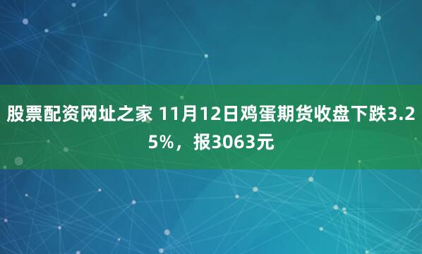 股票配资网址之家 11月12日鸡蛋期货收盘下跌3.25%，报3063元
