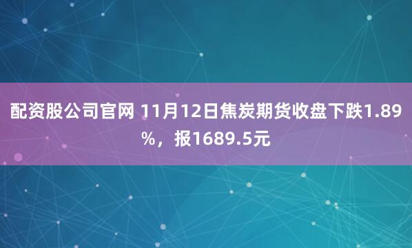 配资股公司官网 11月12日焦炭期货收盘下跌1.89%，报1689.5元