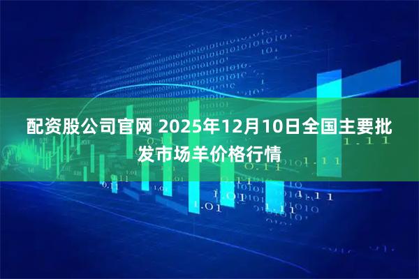 配资股公司官网 2025年12月10日全国主要批发市场羊价格行情