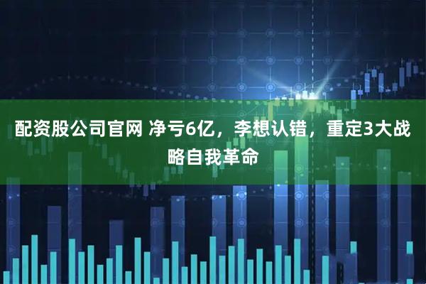 配资股公司官网 净亏6亿，李想认错，重定3大战略自我革命