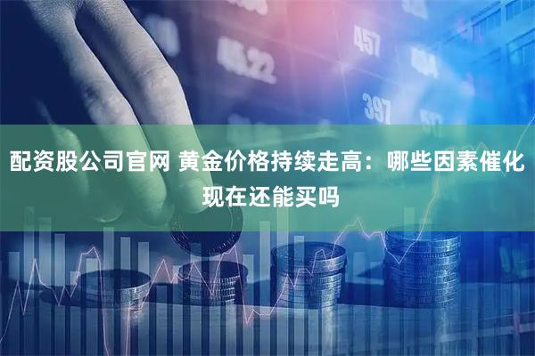 配资股公司官网 黄金价格持续走高：哪些因素催化 现在还能买吗