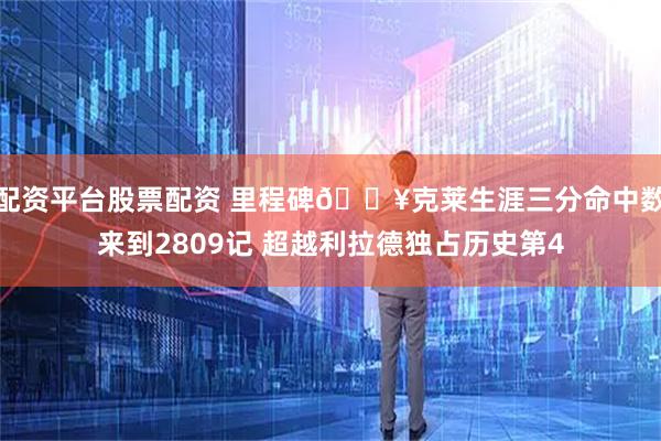 配资平台股票配资 里程碑💥克莱生涯三分命中数来到2809记 超越利拉德独占历史第4