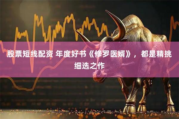 股票短线配资 年度好书《修罗医婿》，都是精挑细选之作