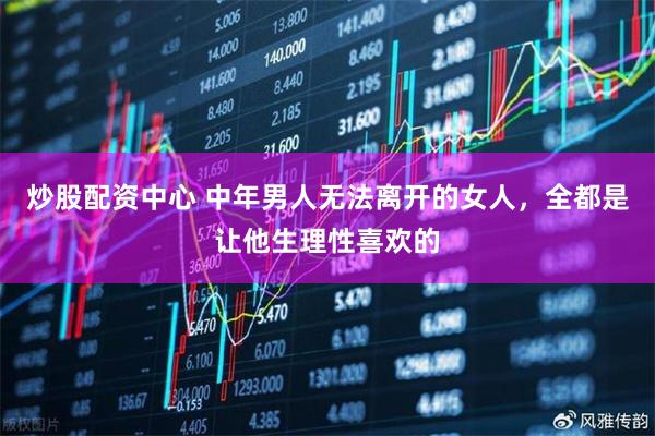 炒股配资中心 中年男人无法离开的女人，全都是让他生理性喜欢的