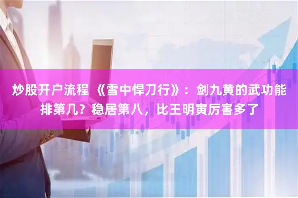 炒股开户流程 《雪中悍刀行》:剑九黄的武功能排第几?稳居第八,比王明寅厉害多了