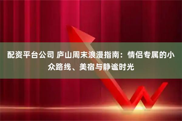配资平台公司 庐山周末浪漫指南:情侣专属的小众路线、美宿与静谧时光