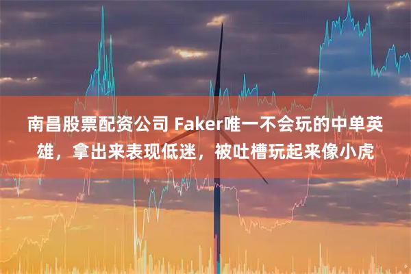 南昌股票配资公司 Faker唯一不会玩的中单英雄，拿出来表现低迷，被吐槽玩起来像小虎