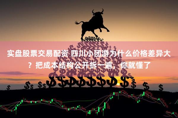 实盘股票交易配资 四川小团游为什么价格差异大？把成本结构公开拆一遍，你就懂了
