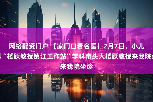 网络配资门户 【家门口看名医】2月7日，小儿骨科“楼跃教授镇江工作站”学科带头人楼跃教授来我院坐诊