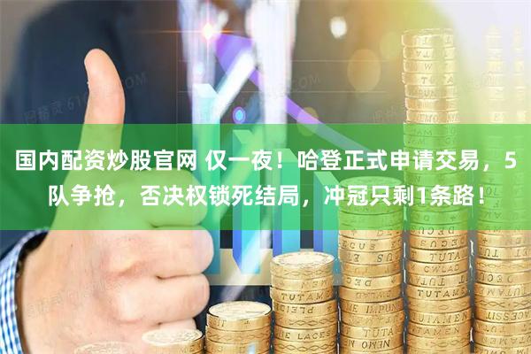 国内配资炒股官网 仅一夜！哈登正式申请交易，5队争抢，否决权锁死结局，冲冠只剩1条路！