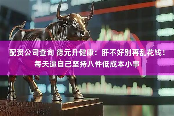 配资公司查询 德元升健康：肝不好别再乱花钱！每天逼自己坚持八件低成本小事