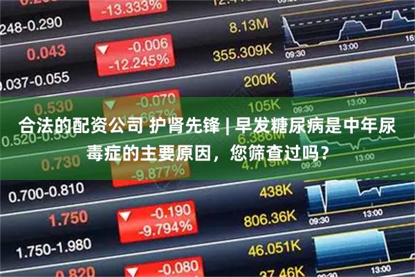 合法的配资公司 护肾先锋 | 早发糖尿病是中年尿毒症的主要原因,您筛查过吗?