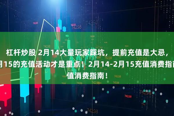 杠杆炒股 2月14大量玩家踩坑，提前充值是大忌，2月15的充值活动才是重点！2月14-2月15充值消费指南！