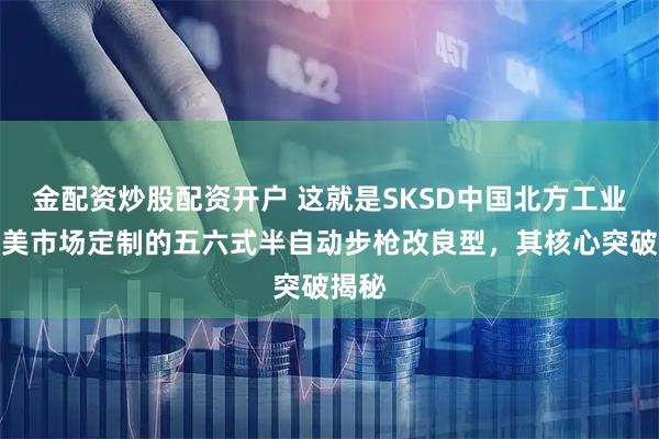 金配资炒股配资开户 这就是SKSD中国北方工业为北美市场定制的五六式半自动步枪改良型，其核心突破揭秘