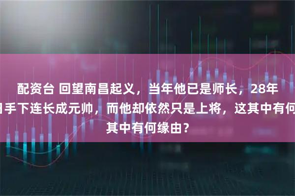 配资台 回望南昌起义,当年他已是师长,28年后昔日手下连长成元帅,而他却依然只是上将,这其中有何缘由?