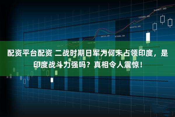 配资平台配资 二战时期日军为何未占领印度，是印度战斗力强吗？真相令人震惊！