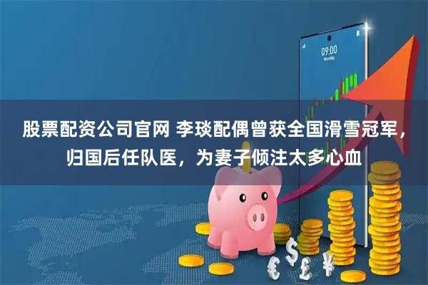 股票配资公司官网 李琰配偶曾获全国滑雪冠军,归国后任队医,为妻子倾注太多心血