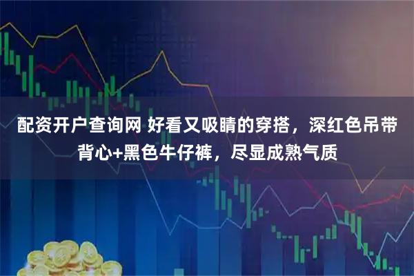 配资开户查询网 好看又吸睛的穿搭，深红色吊带背心+黑色牛仔裤，尽显成熟气质