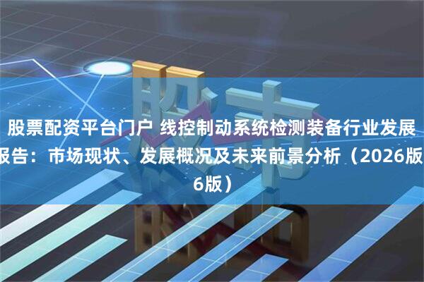 股票配资平台门户 线控制动系统检测装备行业发展报告：市场现状、发展概况及未来前景分析（2026版）