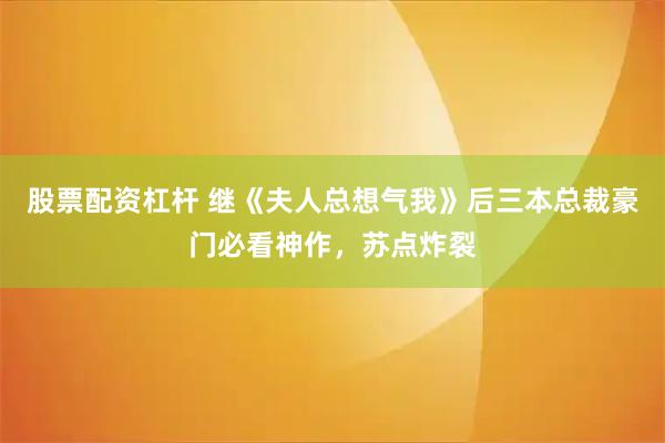 股票配资杠杆 继《夫人总想气我》后三本总裁豪门必看神作，苏点炸裂