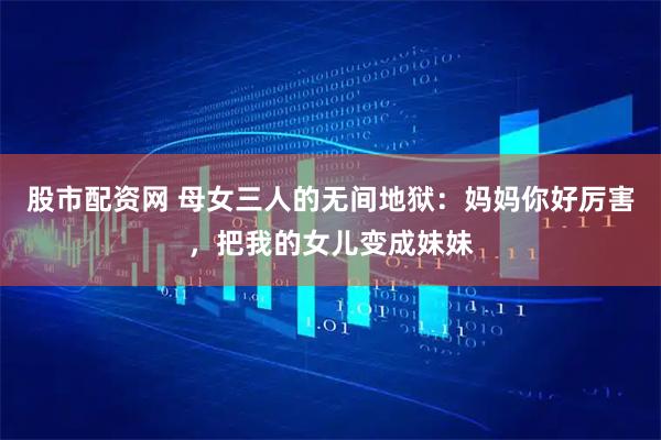 股市配资网 母女三人的无间地狱：妈妈你好厉害，把我的女儿变成妹妹