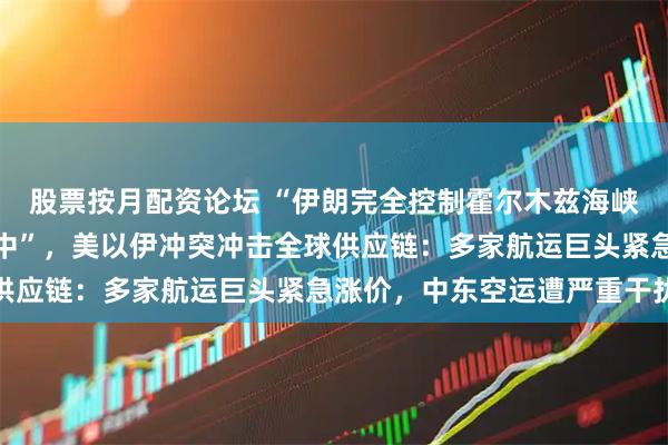 股票按月配资论坛 “伊朗完全控制霍尔木兹海峡,十多艘油轮被炮弹击中”,美以伊冲突冲击全球供应链:多家航运巨头紧急涨价,中东空运遭严重干扰