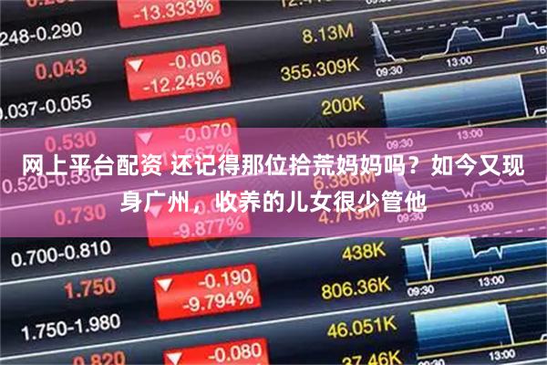 网上平台配资 还记得那位拾荒妈妈吗？如今又现身广州，收养的儿女很少管他