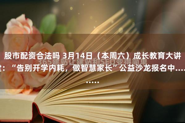 股市配资合法吗 3月14日（本周六）成长教育大讲堂：“告别开学内耗，做智慧家长”公益沙龙报名中......