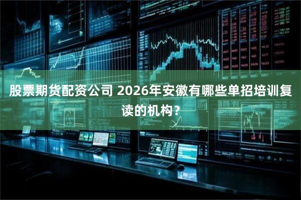 股票期货配资公司 2026年安徽有哪些单招培训复读的机构？