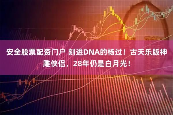 安全股票配资门户 刻进DNA的杨过!古天乐版神雕侠侣,28年仍是白月光!