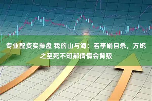专业配资实操盘 我的山与海：若李娟自杀，方婉之至死不知郝倩倩会背叛