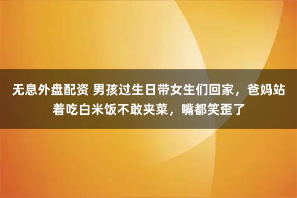无息外盘配资 男孩过生日带女生们回家，爸妈站着吃白米饭不敢夹菜，嘴都笑歪了