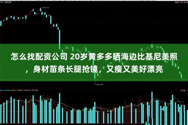 怎么找配资公司 20岁黄多多晒海边比基尼美照，身材苗条长腿抢镜，又瘦又美好漂亮