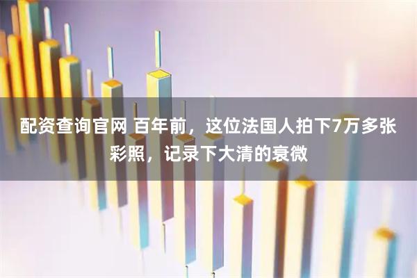 配资查询官网 百年前，这位法国人拍下7万多张彩照，记录下大清的衰微