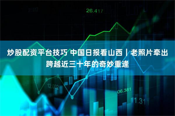炒股配资平台技巧 中国日报看山西｜老照片牵出跨越近三十年的奇妙重逢