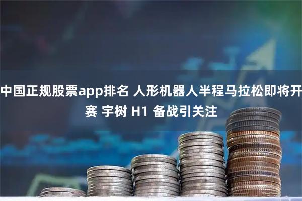 中国正规股票app排名 人形机器人半程马拉松即将开赛 宇树 H1 备战引关注