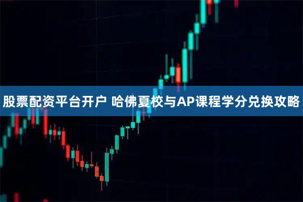 股票配资平台开户 哈佛夏校与AP课程学分兑换攻略