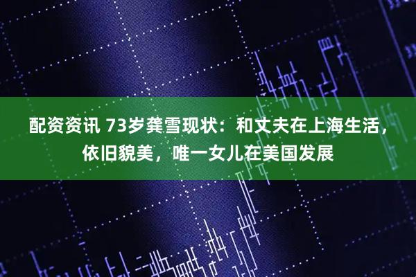 配资资讯 73岁龚雪现状：和丈夫在上海生活，依旧貌美，唯一女儿在美国发展