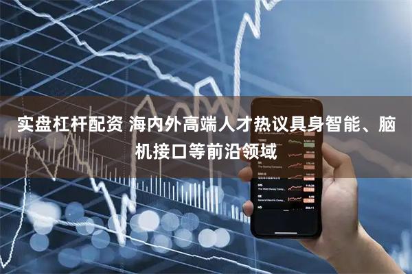 实盘杠杆配资 海内外高端人才热议具身智能、脑机接口等前沿领域
