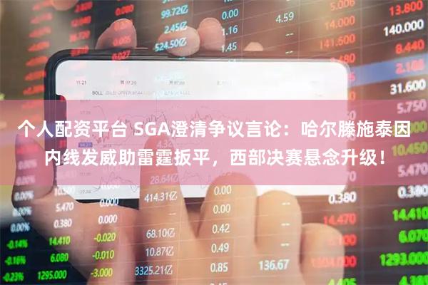 个人配资平台 SGA澄清争议言论：哈尔滕施泰因内线发威助雷霆扳平，西部决赛悬念升级！