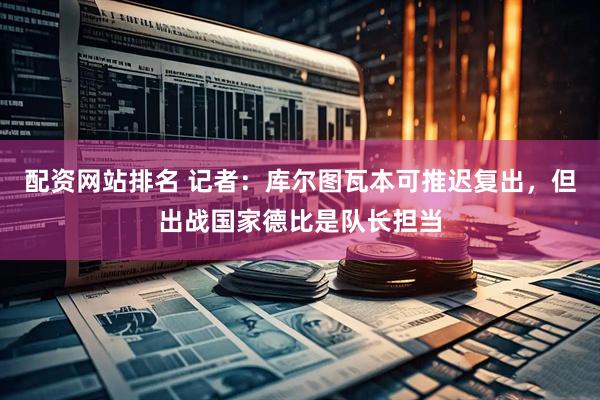 配资网站排名 记者:库尔图瓦本可推迟复出,但出战国家德比是队长担当