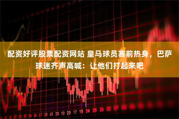 配资好评股票配资网站 皇马球员赛前热身,巴萨球迷齐声高喊:让他们打起来吧