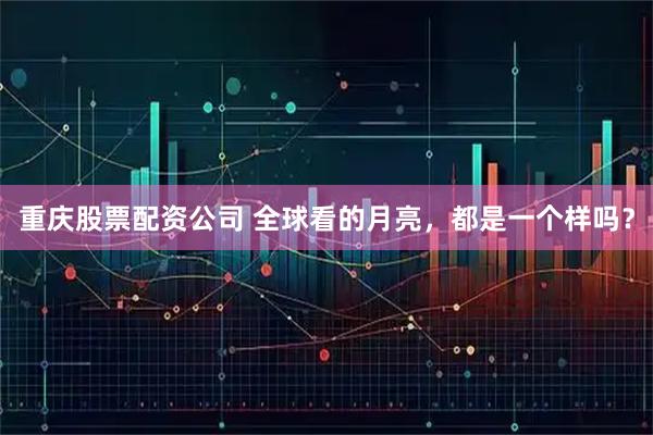 重庆股票配资公司 全球看的月亮，都是一个样吗？