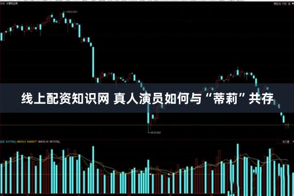 线上配资知识网 真人演员如何与“蒂莉”共存