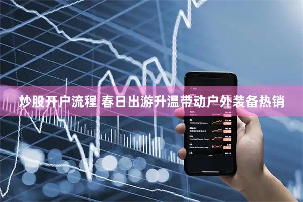 炒股开户流程 春日出游升温带动户外装备热销